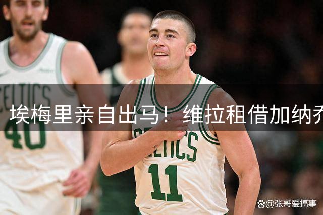 埃梅里亲自出马！维拉租借加纳乔背后暗藏玄机