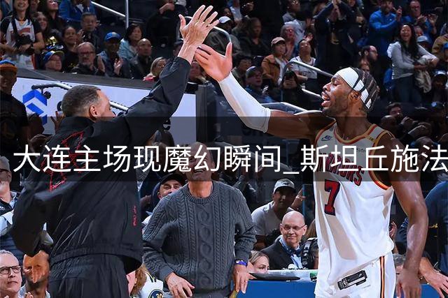 大连主场现魔幻瞬间 斯坦丘"施法"引看台霹雳震撼全场