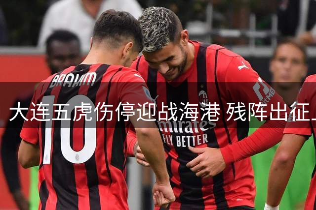 大连五虎伤停迎战海港 残阵出征上海前景堪忧