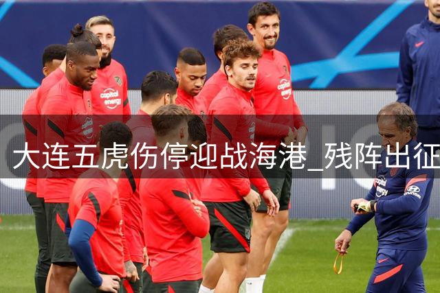 大连五虎伤停迎战海港 残阵出征上海前景堪忧