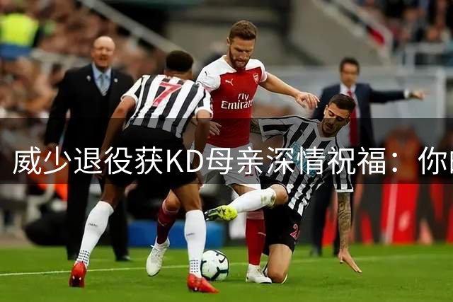 威少退役获KD母亲深情祝福：你的斗志永远激励人心