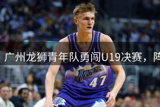 广州龙狮青年队勇闯U19决赛，阵容不全仍显实力