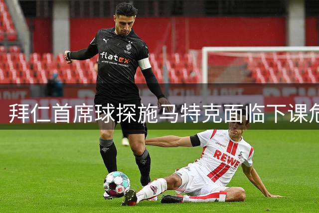 拜仁首席球探施马特克面临下课危机