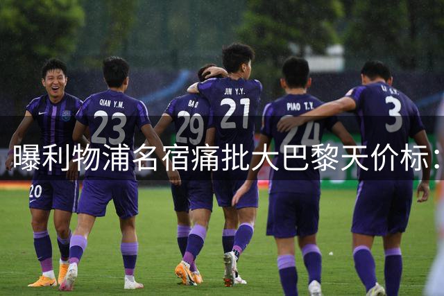 曝利物浦名宿痛批大巴黎天价标：1.93亿美元新星溢价严重引质疑