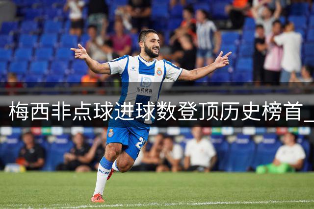 梅西非点球进球数登顶历史榜首 C罗紧随其后