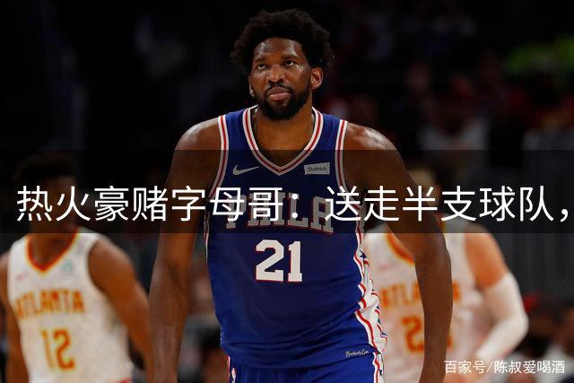 热火豪赌字母哥：送走半支球队，能否换来队史第四冠？2027赛季悬念拉满