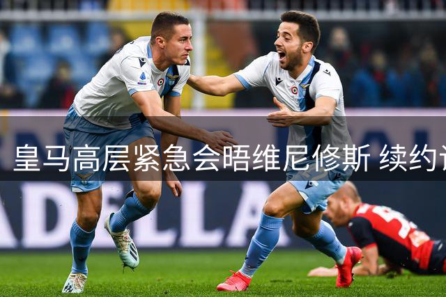 皇马高层紧急会晤维尼修斯 续约谈判进入关键阶段