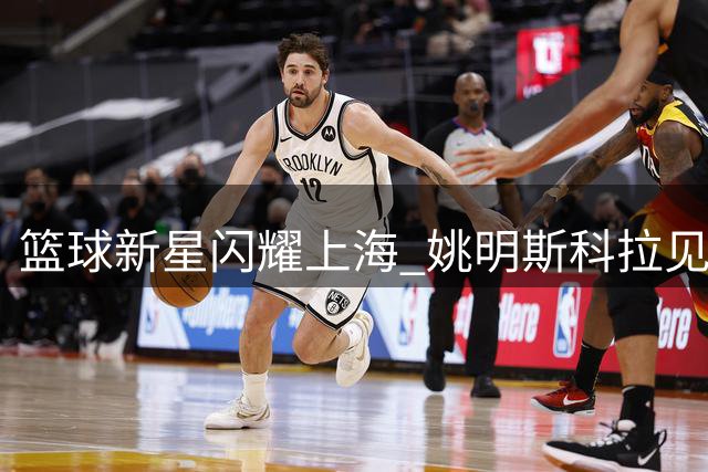 篮球新星闪耀上海 姚明斯科拉见证明日之星对决
