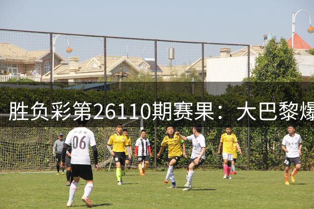 胜负彩第26110期赛果：大巴黎爆冷 多支豪门告捷