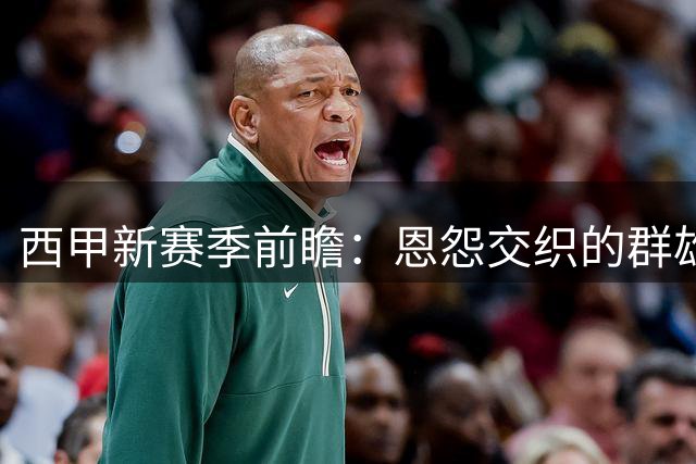 西甲新赛季前瞻：恩怨交织的群雄逐鹿，“狂人”归来欲破巴萨王朝