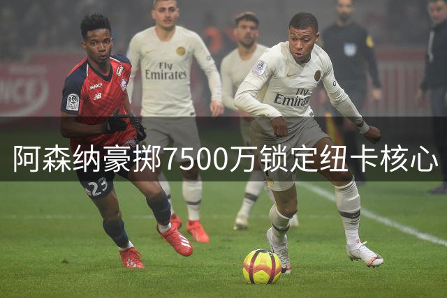 阿森纳豪掷7500万锁定纽卡核心 吉马良斯转会进入最后冲刺阶段